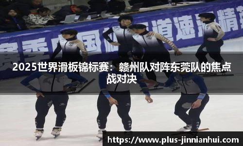 2025世界滑板锦标赛：赣州队对阵东莞队的焦点战对决
