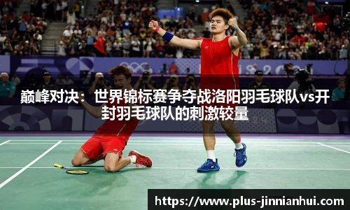 巅峰对决：世界锦标赛争夺战洛阳羽毛球队vs开封羽毛球队的刺激较量