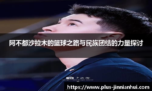 阿不都沙拉木的篮球之路与民族团结的力量探讨