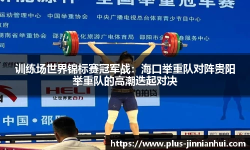 训练场世界锦标赛冠军战：海口举重队对阵贵阳举重队的高潮迭起对决