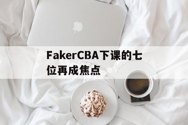 FakerCBA下课的七位再成焦点的简单介绍